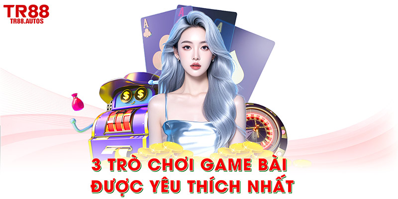 3 trò chơi game bài được yêu thích nhất