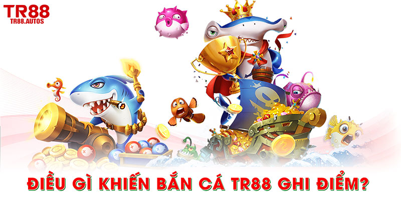 Điều gì khiến bắn cá TR88 ghi điểm?