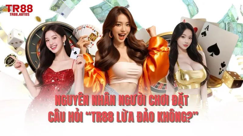 Nguyên nhân người chơi đặt câu hỏi TR88 lừa đảo không?