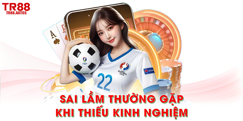 Sai lầm thường gặp khi thiếu kinh nghiệm